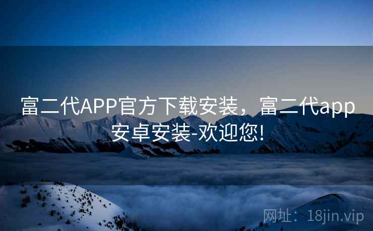 富二代APP官方下载安装,富二代app安卓安装-欢迎您! 富二代APP官方下载安装,富二代app安卓安装-欢迎您!