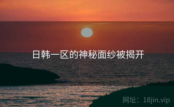 日韩一区的神秘面纱被揭开