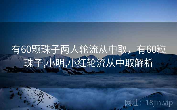 有60颗珠子两人轮流从中取，有60粒珠子,小明,小红轮流从中取解析