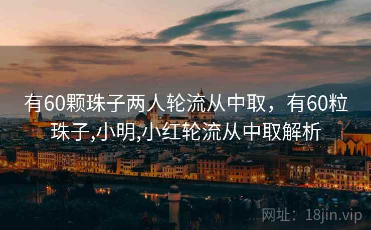 有60颗珠子两人轮流从中取，有60粒珠子,小明,小红轮流从中取解析
