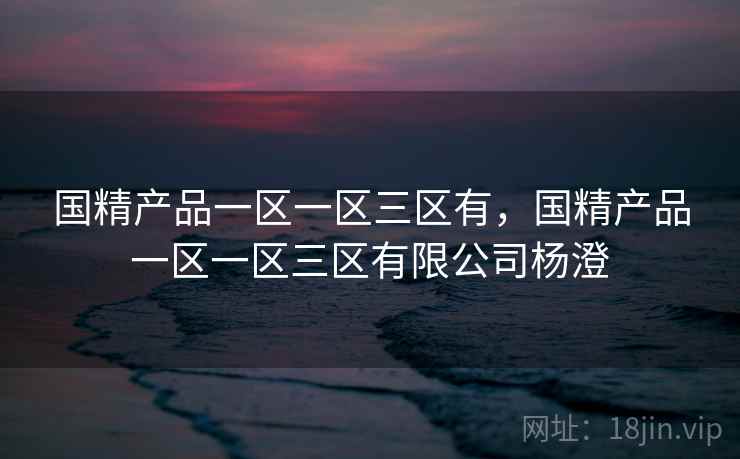 国精产品一区一区三区有，国精产品一区一区三区有限公司杨澄
