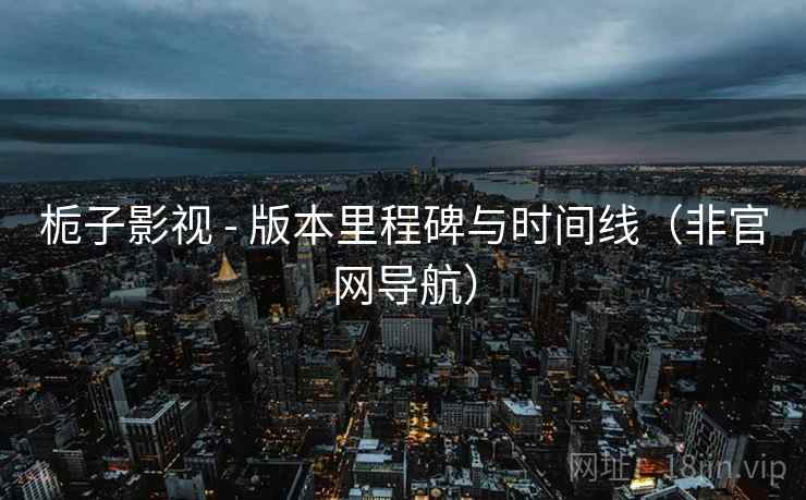 栀子影视 - 版本里程碑与时间线（非官网导航）