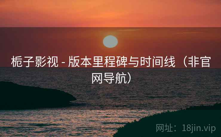 栀子影视 - 版本里程碑与时间线（非官网导航）