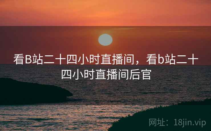 看B站二十四小时直播间，看b站二十四小时直播间后官