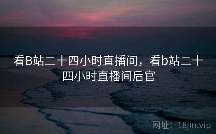 看B站二十四小时直播间,看b站二十四小时直播间后官 看B站二十四小时直播间,看b站二十四小时直播间后官