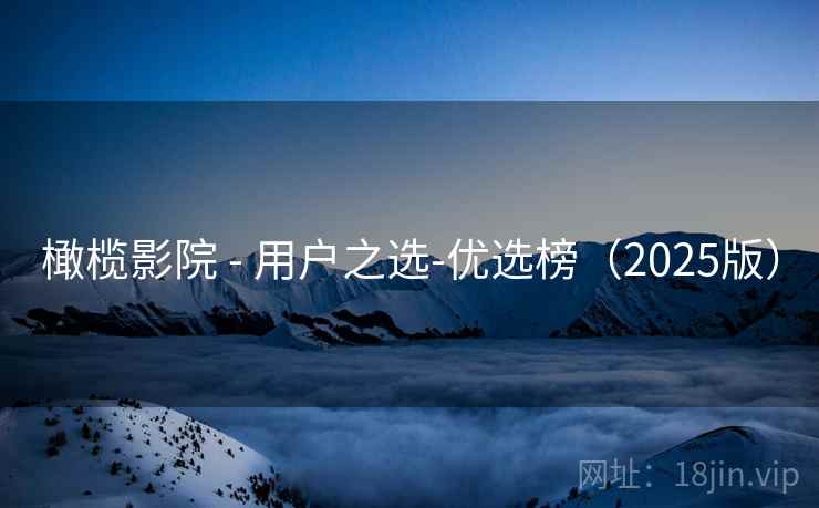 橄榄影院 - 用户之选-优选榜(2025版) 橄榄影院 - 用户之选-优选榜(2025版)