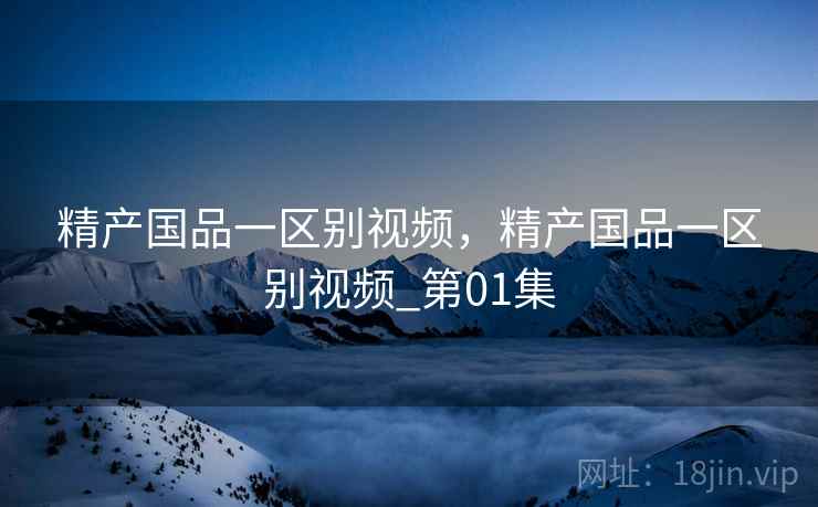 精产国品一区别视频,精产国品一区别视频_第01集 精产国品一区别视频,精产国品一区别视频_第01集