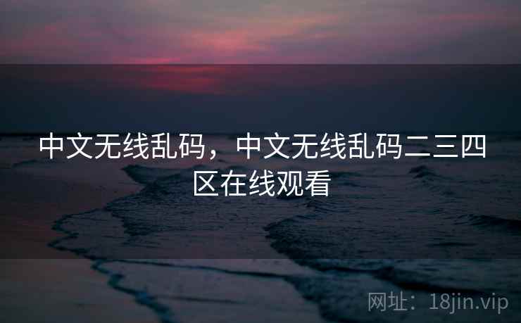 中文无线乱码，中文无线乱码二三四区在线观看