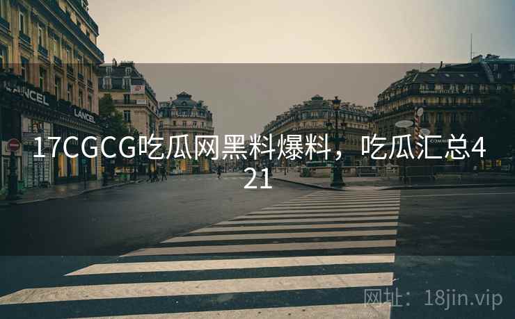 17CGCG吃瓜网黑料爆料，吃瓜汇总421