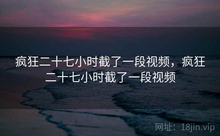 疯狂二十七小时截了一段视频，疯狂二十七小时截了一段视频