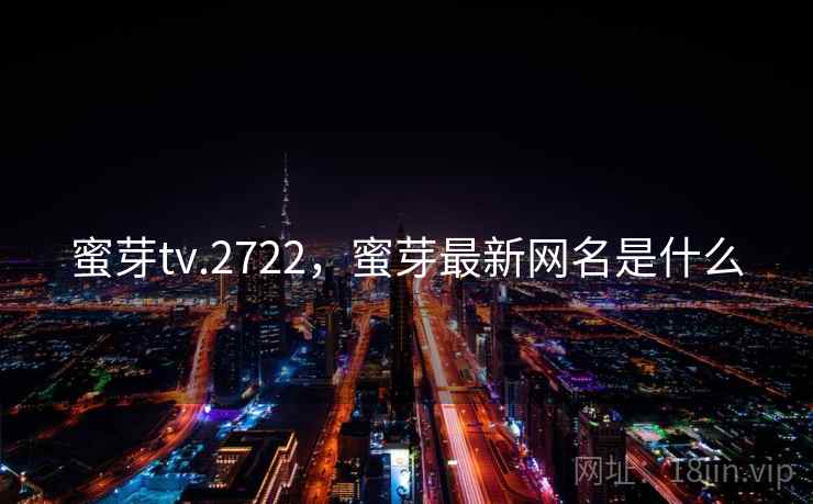 蜜芽tv.2722，蜜芽最新网名是什么