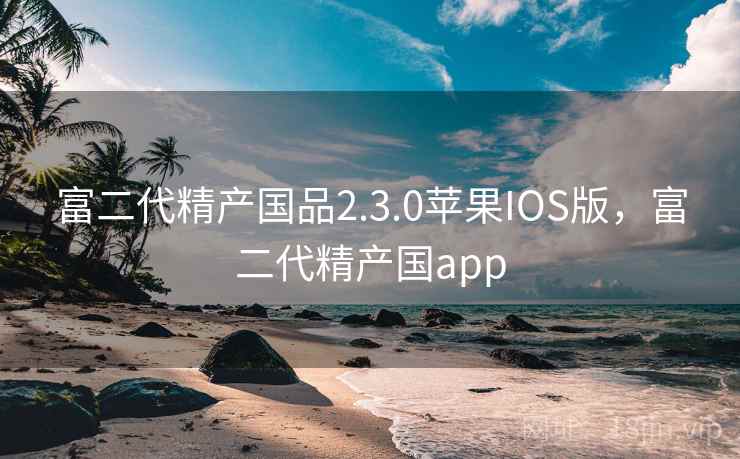 富二代精产国品2.3.0苹果IOS版，富二代精产国app