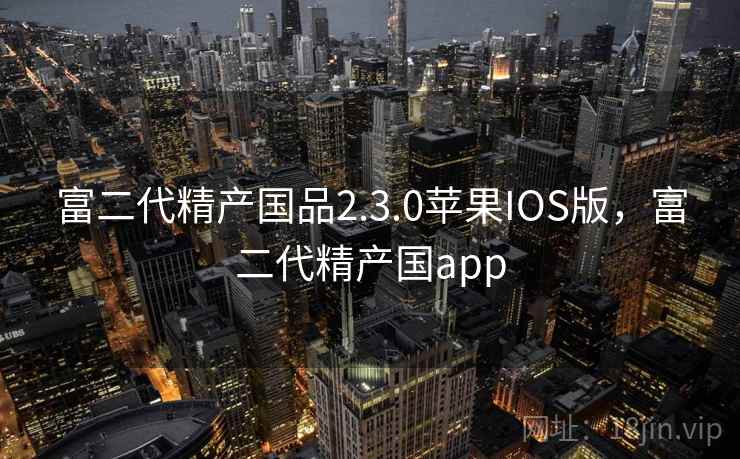 富二代精产国品2.3.0苹果IOS版,富二代精产国app 富二代精产国品2.3.0苹果IOS版,富二代精产国app